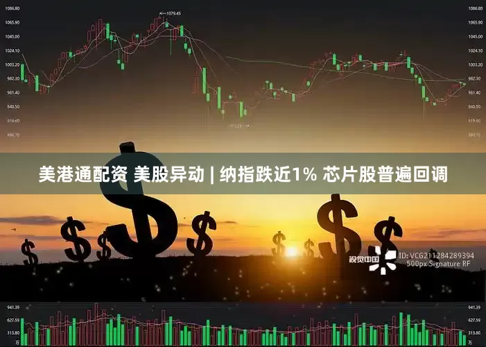 美港通配资 美股异动 | 纳指跌近1% 芯片股普遍回调