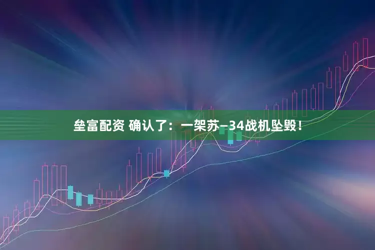 垒富配资 确认了：一架苏—34战机坠毁！