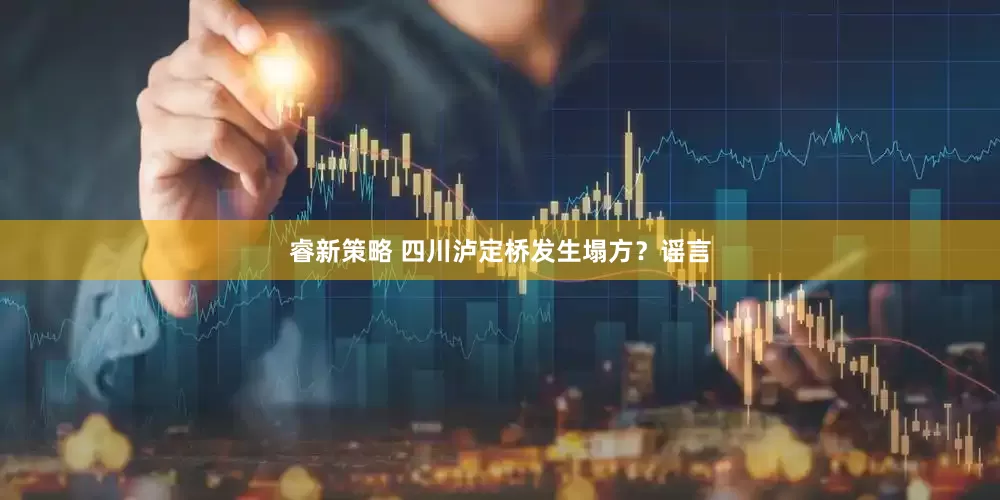 睿新策略 四川泸定桥发生塌方？谣言