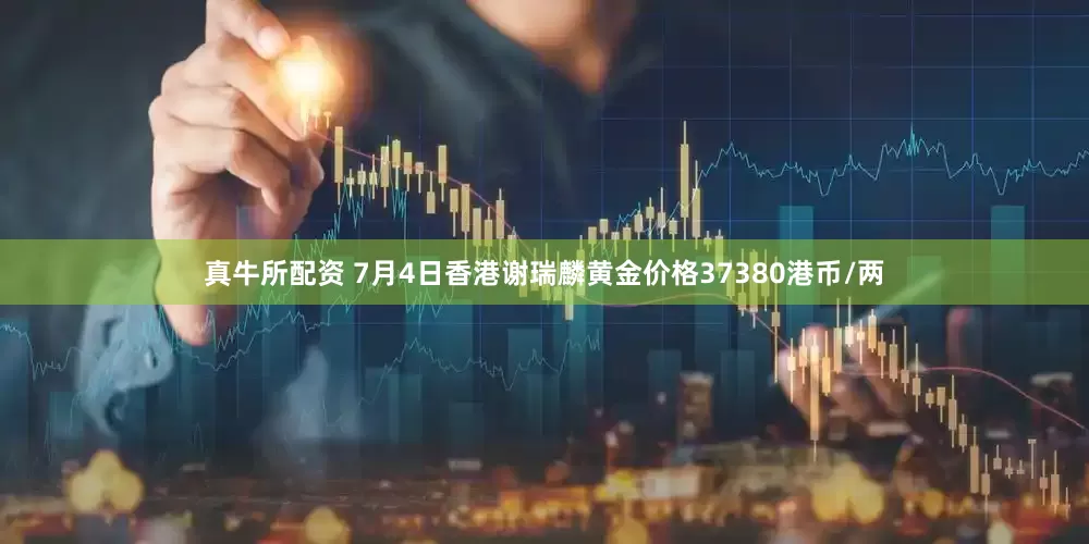 真牛所配资 7月4日香港谢瑞麟黄金价格37380港币/两