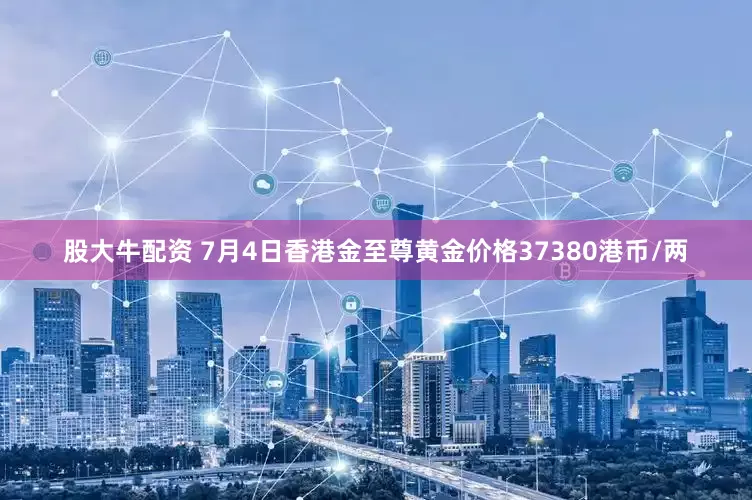 股大牛配资 7月4日香港金至尊黄金价格37380港币/两