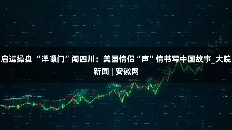 启运操盘 “洋嗓门”闯四川：美国情侣“声”情书写中国故事_大皖新闻 | 安徽网