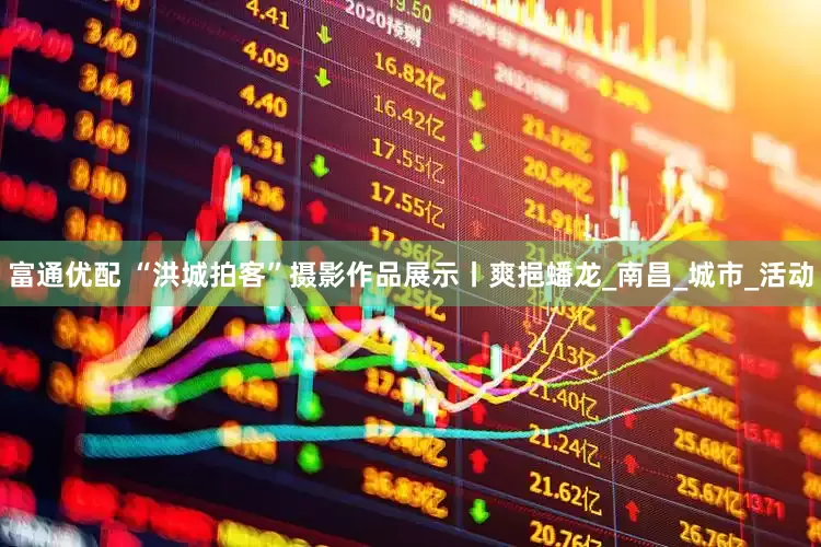 富通优配 “洪城拍客”摄影作品展示丨爽挹蟠龙_南昌_城市_活动