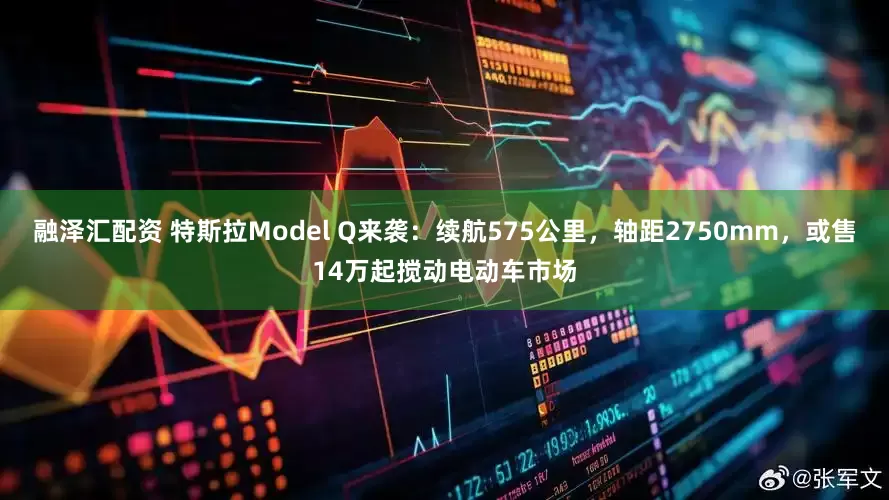 融泽汇配资 特斯拉Model Q来袭：续航575公里，轴距2750mm，或售14万起搅动电动车市场