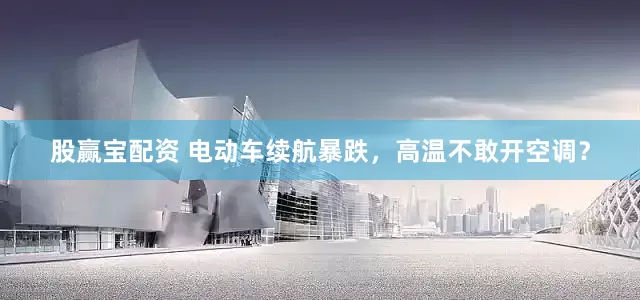 股赢宝配资 电动车续航暴跌，高温不敢开空调？