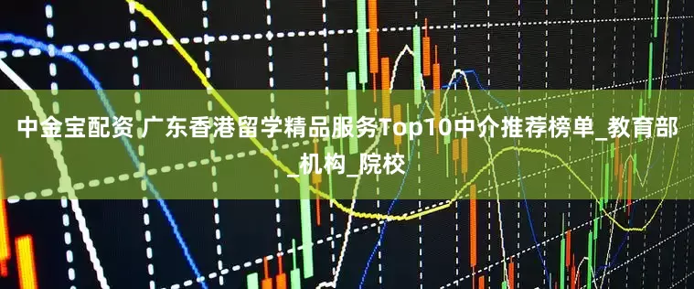 中金宝配资 广东香港留学精品服务Top10中介推荐榜单_教育部_机构_院校