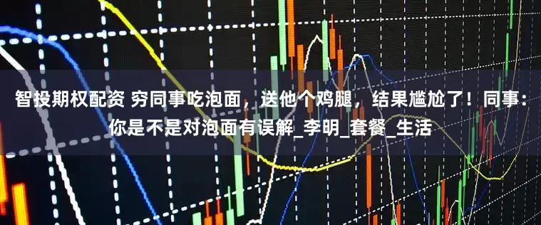 智投期权配资 穷同事吃泡面，送他个鸡腿，结果尴尬了！同事：你是不是对泡面有误解_李明_套餐_生活