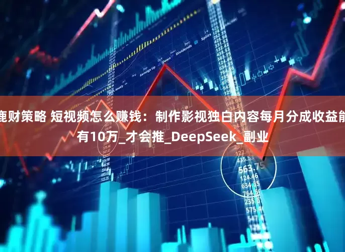 鹿财策略 短视频怎么赚钱：制作影视独白内容每月分成收益能有10万_才会推_DeepSeek_副业