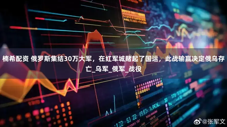 楠希配资 俄罗斯集结30万大军，在红军城赌起了国运，此战输赢决定俄乌存亡_乌军_俄军_战役