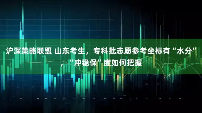 沪深策略联盟 山东考生，专科批志愿参考坐标有“水分”，“冲稳保”度如何把握