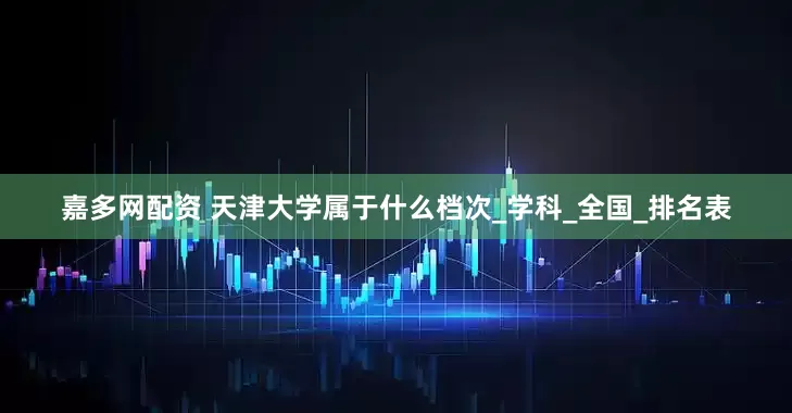 嘉多网配资 天津大学属于什么档次_学科_全国_排名表