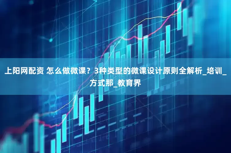 上阳网配资 怎么做微课？3种类型的微课设计原则全解析_培训_方式那_教育界
