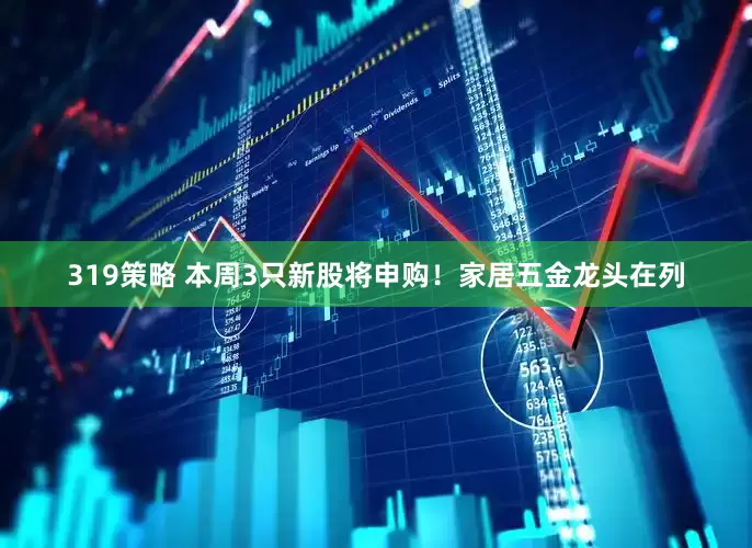 319策略 本周3只新股将申购！家居五金龙头在列