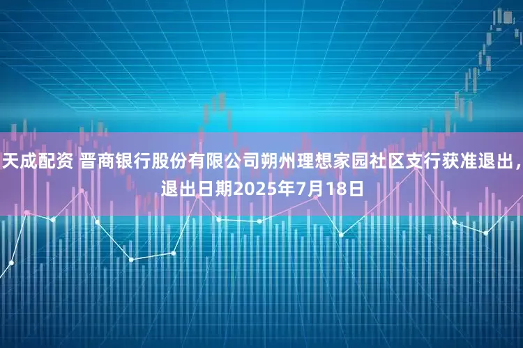 天成配资 晋商银行股份有限公司朔州理想家园社区支行获准退出，退出日期2025年7月18日