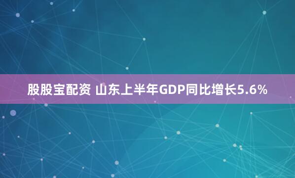 股股宝配资 山东上半年GDP同比增长5.6%