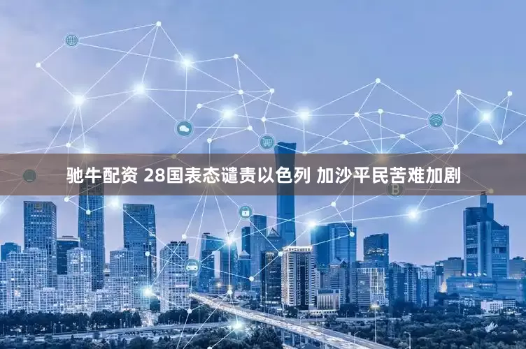 驰牛配资 28国表态谴责以色列 加沙平民苦难加剧
