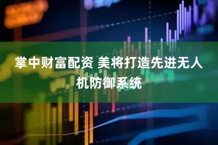 掌中财富配资 美将打造先进无人机防御系统