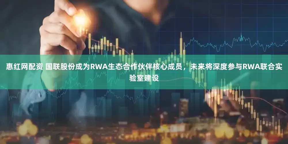 惠红网配资 国联股份成为RWA生态合作伙伴核心成员，未来将深度参与RWA联合实验室建设