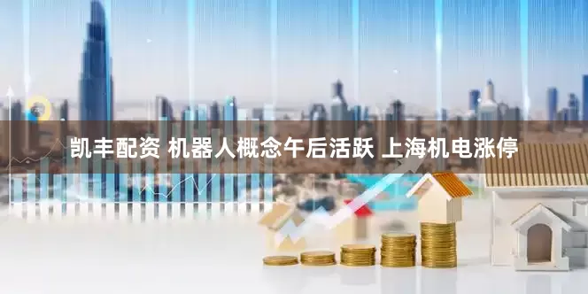 凯丰配资 机器人概念午后活跃 上海机电涨停