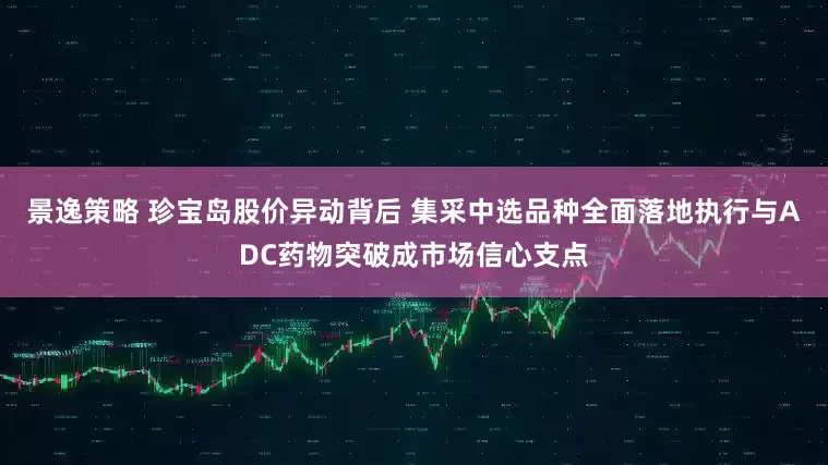 景逸策略 珍宝岛股价异动背后 集采中选品种全面落地执行与ADC药物突破成市场信心支点