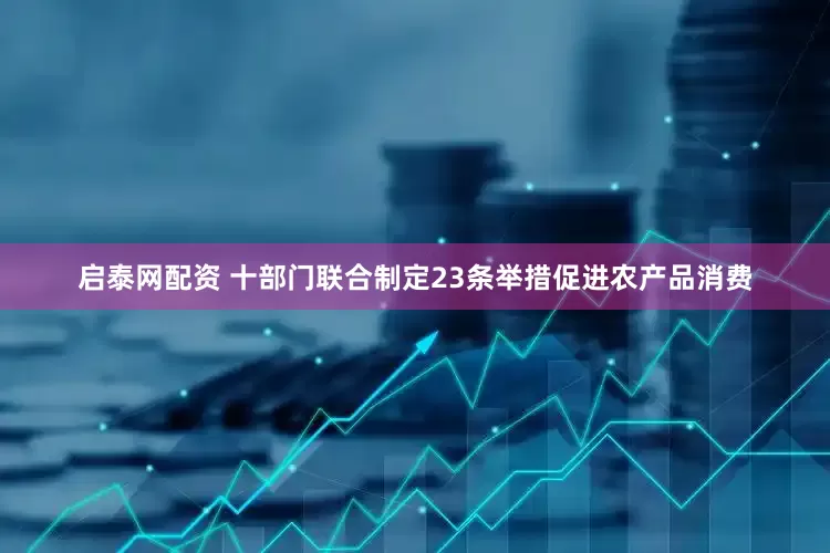 启泰网配资 十部门联合制定23条举措促进农产品消费