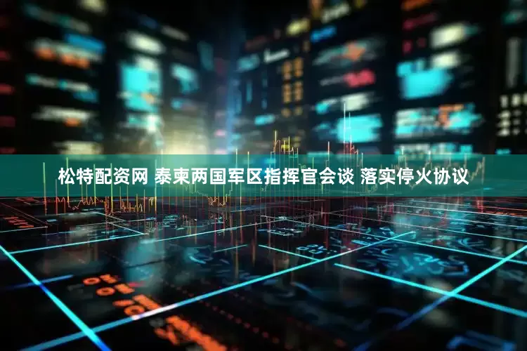 松特配资网 泰柬两国军区指挥官会谈 落实停火协议