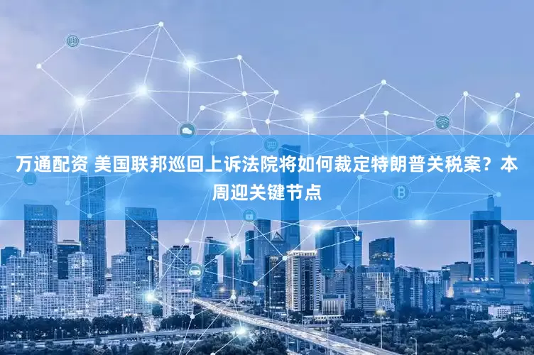 万通配资 美国联邦巡回上诉法院将如何裁定特朗普关税案？本周迎关键节点
