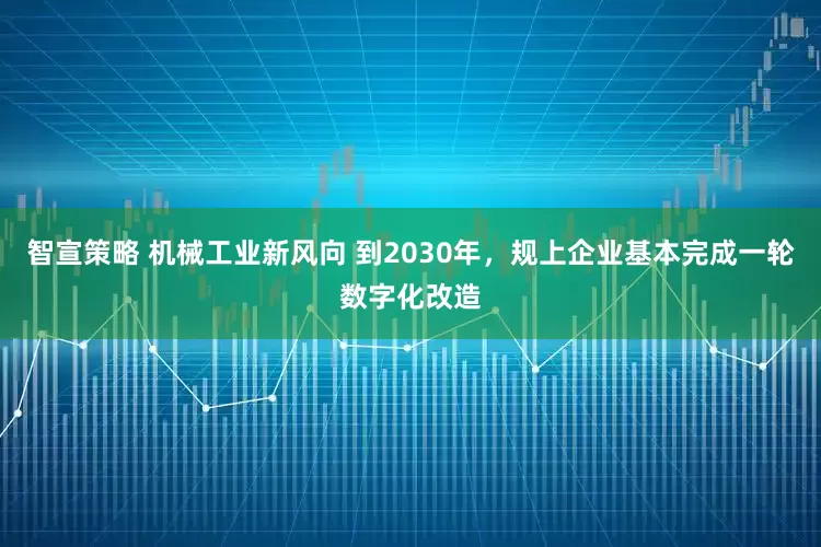 智宣策略 机械工业新风向 到2030年，规上企业基本完成一轮数字化改造