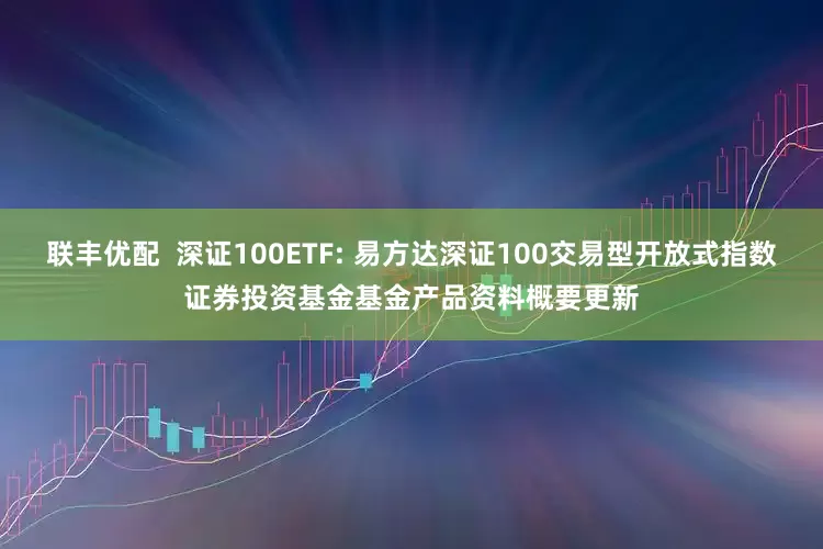 联丰优配 深证100ETF: 易方达深证100交易型开放式指数证券投资基金基金产品资料概要更新