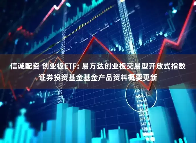 信诚配资 创业板ETF: 易方达创业板交易型开放式指数证券投资基金基金产品资料概要更新