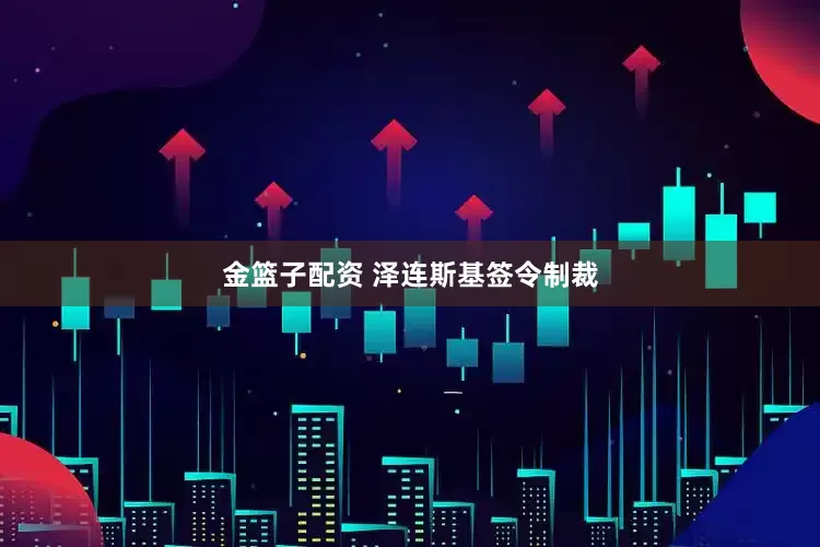 金篮子配资 泽连斯基签令制裁