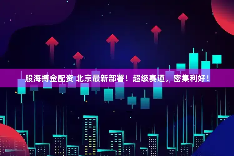 股海搏金配资 北京最新部署！超级赛道，密集利好！