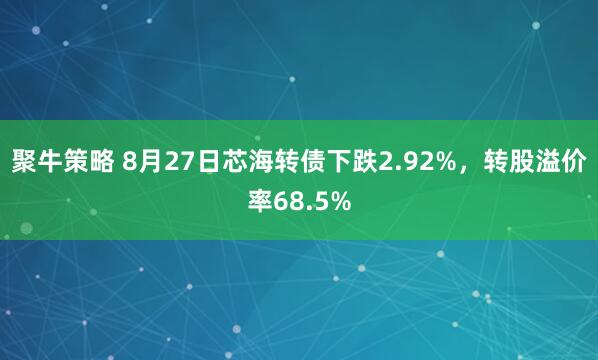 聚牛策略 8月27日芯海转债下跌2.92%，转股溢价率68.5%