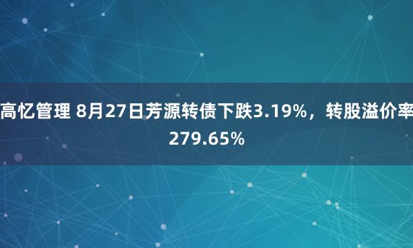高忆管理 8月27日芳源转债下跌3.19%，转股溢价率279.65%