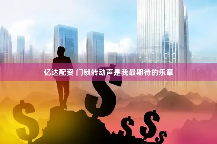 亿达配资 门锁转动声是我最期待的乐章