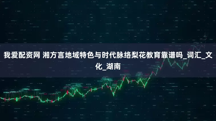 我爱配资网 湘方言地域特色与时代脉络梨花教育靠谱吗_词汇_文化_湖南