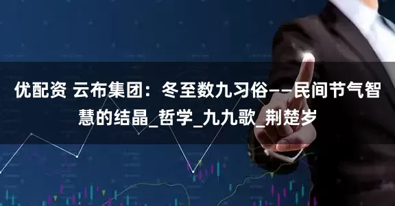 优配资 云布集团：冬至数九习俗——民间节气智慧的结晶_哲学_九九歌_荆楚岁