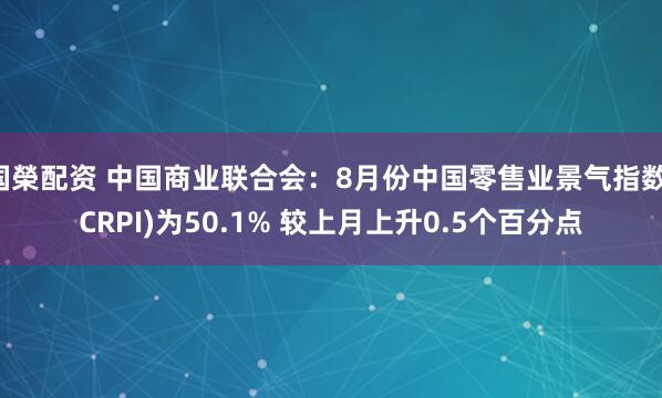 国榮配资 中国商业联合会：8月份中国零售业景气指数(CRPI)为50.1% 较上月上升0.5个百分点