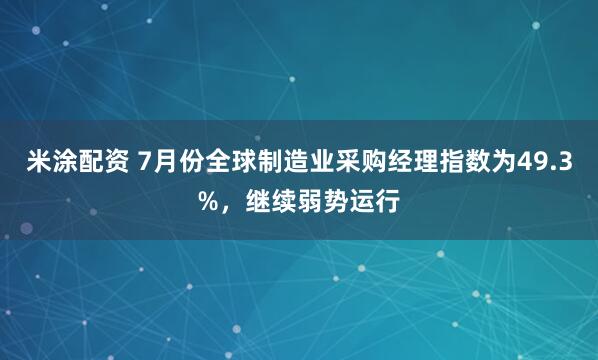 米涂配资 7月份全球制造业采购经理指数为49.3%，继续弱势运行