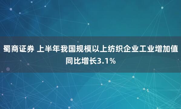 蜀商证券 上半年我国规模以上纺织企业工业增加值同比增长3.1%