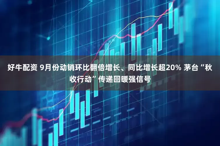 好牛配资 9月份动销环比翻倍增长、同比增长超20% 茅台“秋收行动”传递回暖强信号