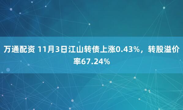 万通配资 11月3日江山转债上涨0.43%，转股溢价率67.24%