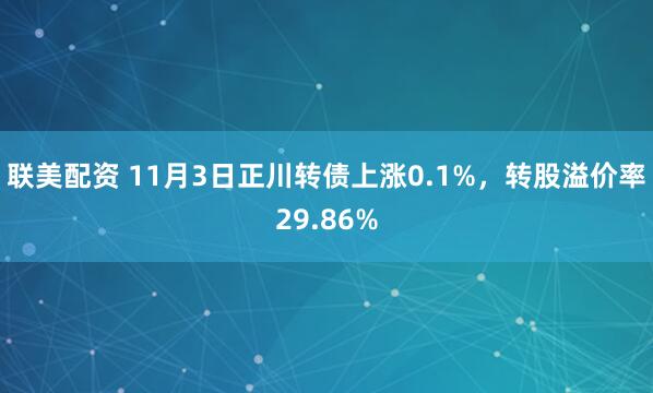 联美配资 11月3日正川转债上涨0.1%，转股溢价率29.86%