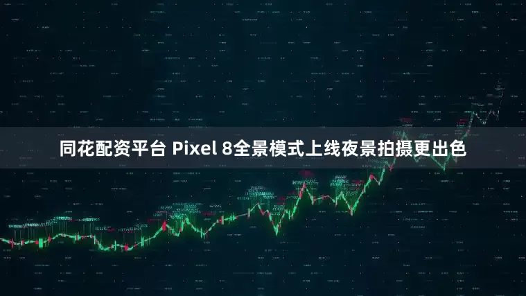 同花配资平台 Pixel 8全景模式上线夜景拍摄更出色