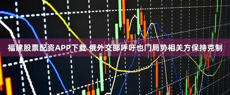 福建股票配资APP下载 俄外交部呼吁也门局势相关方保持克制