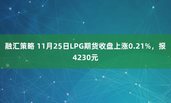 融汇策略 11月25日LPG期货收盘上涨0.21%，报4230元