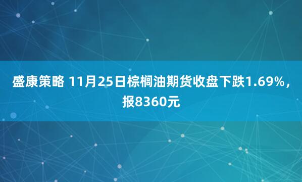 盛康策略 11月25日棕榈油期货收盘下跌1.69%，报8360元