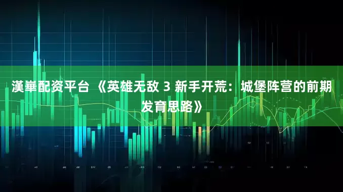 漢崋配资平台 《英雄无敌 3 新手开荒:城堡阵营的前期发育思路》