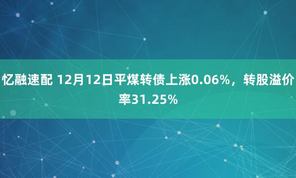 忆融速配 12月12日平煤转债上涨0.06%，转股溢价率31.25%