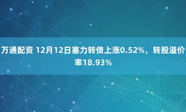 万通配资 12月12日塞力转债上涨0.52%，转股溢价率18.93%